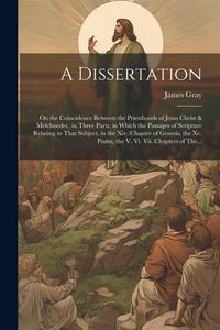 Produktbild: A Dissertation: On the Coincidence Between the Priesthoods of Jesus Christ & Melchisedec, in Three Parts, in Which the Passages of Scr