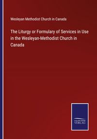 Produktbild: The Liturgy or Formulary of Services in Use in the Wesleyan-Methodist Church in Canada