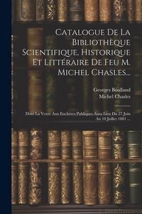 Produktbild: Catalogue De La Biblioth&egrave;que Scientifique, Historique Et Litt&eacute;raire De Feu M. Michel Chasles...