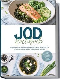 Produktbild: Jod Kochbuch: Die leckersten jodreichen Rezepte f&uuml;r eine starke Schilddr&uuml;se & mehr Energie im Alltag &ndash; inkl. 30-Tage-Ern&auml;hrungsplan, Fr&uuml;hst&uuml;ck, Suppen, Aufstrichen uvm.