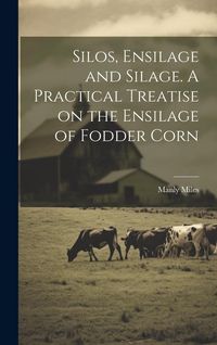 Produktbild: Silos, Ensilage and Silage. A Practical Treatise on the Ensilage of Fodder Corn