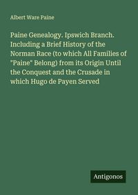 Produktbild: Paine Genealogy. Ipswich Branch. Including a Brief History of the Norman Race (to which All Families of "Paine" Belong) from its Origin Until the Conq