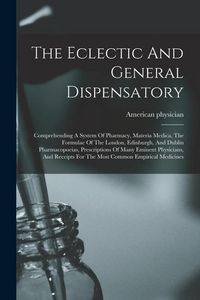 Produktbild: The Eclectic And General Dispensatory: Comprehending A System Of Pharmacy, Materia Medica, The Formulae Of The London, Edinburgh, And Dublin Pharmacop
