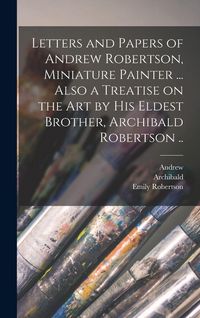 Produktbild: Letters and Papers of Andrew Robertson, Miniature Painter ... Also a Treatise on the Art by His Eldest Brother, Archibald Robertson ..
