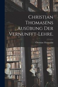 Produktbild: Christian Thomasens Aus&uuml;bung der Vernunfft-Lehre.