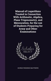 Produktbild: Manual of Logarithms Treated in Connection With Arithmetic, Algebra, Plane Trigonometry, and Mensuration, for the use of Students Preparing for Army a