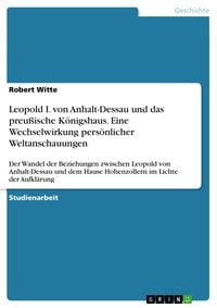Produktbild: Leopold I. von Anhalt-Dessau und das preu&szlig;ische K&ouml;nigshaus. Eine Wechselwirkung pers&ouml;nlicher Weltanschauungen