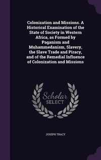 Produktbild: Colonization and Missions. A Historical Examination of the State of Society in Western Africa, as Formed by Paganism and Muhammedanism, Slavery, the S
