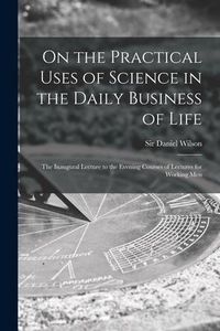 Produktbild: On the Practical Uses of Science in the Daily Business of Life [microform]: the Inaugural Lecture to the Evening Courses of Lectures for Working Men