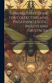 Produktbild: General Directions for Collecting and Preserving Exotic Insects and Crustacea: Designed for the use of Residents in Foreign Countries, Travellers, and