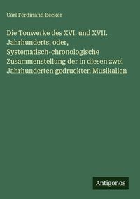 Produktbild: Die Tonwerke des XVI. und XVII. Jahrhunderts; oder, Systematisch-chronologische Zusammenstellung der in diesen zwei Jahrhunderten gedruckten Musikalie