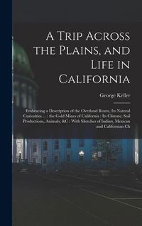 Produktbild: A Trip Across the Plains, and Life in California: Embracing a Description of the Overland Route, its Natural Curiosities ...: the Gold Mines of Califo
