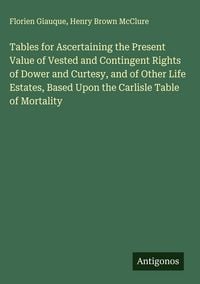 Produktbild: Tables for Ascertaining the Present Value of Vested and Contingent Rights of Dower and Curtesy, and of Other Life Estates, Based Upon the Carlisle Tab