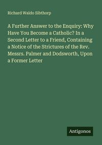 Produktbild: A Further Answer to the Enquiry: Why Have You Become a Catholic? In a Second Letter to a Friend, Containing a Notice of the Strictures of the Rev. Mes