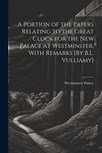 Produktbild: A Portion of the Papers Relating to the Great Clock for the New Palace at Westminster, With Remarks [By B.L. Vulliamy]