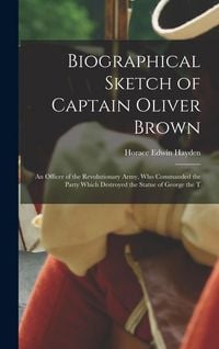 Produktbild: Biographical Sketch of Captain Oliver Brown: an Officer of the Revolutionary Army, Who Commanded the Party Which Destroyed the Statue of George the T