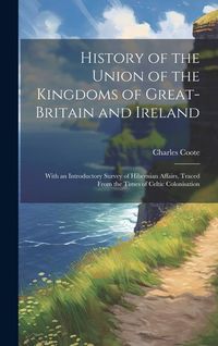 Produktbild: History of the Union of the Kingdoms of Great-Britain and Ireland: With an Introductory Survey of Hibernian Affairs, Traced From the Times of Celtic C