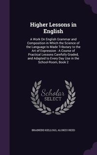 Produktbild: Higher Lessons in English: A Work On English Grammar and Composition in Which the Science of the Language Is Made Tributary to the Art of Express