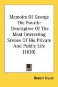 Produktbild: Memoirs of George the Fourth: Descriptive of the Most Interesting Scenes of His Private and Public Life (1830)