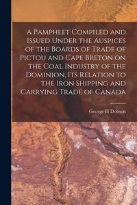 Produktbild: A Pamphlet Compiled and Issued Under the Auspices of the Boards of Trade of Pictou and Cape Breton on the Coal Industry of the Dominion, Its Relation