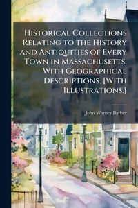 Produktbild: Historical Collections Relating to the History and Antiquities of Every Town in Massachusetts, With Geographical Descriptions. [With Illustrations.]