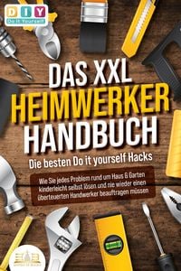 Produktbild: DAS XXL HEIMWERKER HANDBUCH - Die besten Do it yourself Hacks: Wie Sie jedes Problem rund um Haus & Garten kinderleicht selbst l&ouml;sen und nie wieder ei