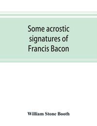 Produktbild: Some acrostic signatures of Francis Bacon, baron Verulam of Verulam, viscount St. Alban, together with some others