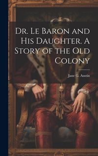 Produktbild: Dr. Le Baron and his Daughter. A Story of the old Colony