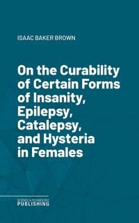 Produktbild: On the Curability of Certain Forms of Insanity, Epilepsy, Catalepsy, and Hysteria in Females