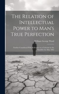 Produktbild: The Relation of Intellectual Power to Man's True Perfection: Further Considered With Reference to a Criticism in the Rambler for May 1862