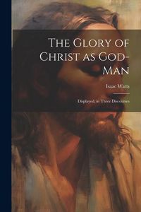 Produktbild: The Glory of Christ as God-Man: Displayed, in Three Discourses