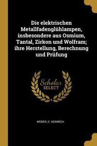 Produktbild: Die Elektrischen Metallfadengl&uuml;hlampen, Insbesondere Aus Osmium, Tantal, Zirkon Und Wolfram; Ihre Herstellung, Berechnung Und Pr&uuml;fung