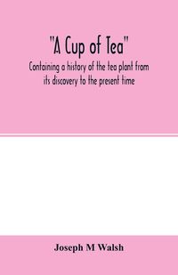 Produktbild: A cup of tea, containing a history of the tea plant from its discovery to the present time, including its botanical characteristics ... and embracing