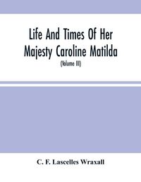 Produktbild: Life And Times Of Her Majesty Caroline Matilda, Queen Of Denmark And Norway, And Sister Of H. M. George Iii Of England, From Family Documents And Private State Archives (Volume Iii)