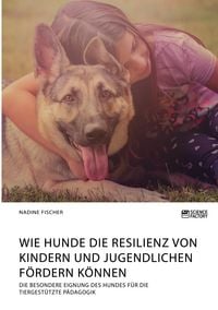Produktbild: Wie Hunde die Resilienz von Kindern und Jugendlichen f&ouml;rdern k&ouml;nnen. Die besondere Eignung des Hundes f&uuml;r die tiergest&uuml;tzte P&auml;dagogik