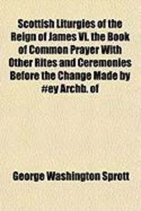 Produktbild: Scottish Liturgies of the Reign of James VI. the Book of Common Prayer with Other Rites and Ceremonies Before the Change Made by #Ey Archb. of