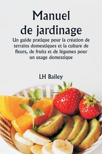 Produktbild: Manuel de jardinage Un guide pratique pour la cr&eacute;ation de terrains domestiques et la culture de fleurs, de fruits et de l&eacute;gumes pour un usage domestiq