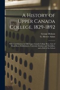 Produktbild: A History of Upper Canada College, 1829-1892: With Contributions by Old Upper Canada College Boys, Lists of Head-boys, Exhibitioners, University Schol