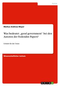 Produktbild: Was bedeutet "good government" bei den Autoren der Federalist Papers?
