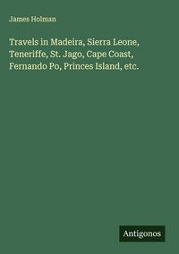 Produktbild: Travels in Madeira, Sierra Leone, Teneriffe, St. Jago, Cape Coast, Fernando Po, Princes Island, etc.