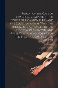 Produktbild: Report of the Case of Twycross V. Grant, in the Court of Common Pleas and the Court of Appeal With the Judgments As Revised by the Judges and an Intod