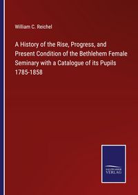 Produktbild: A History of the Rise, Progress, and Present Condition of the Bethlehem Female Seminary with a Catalogue of its Pupils 1785-1858