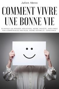 Produktbild: Comment vivre une bonne vie: &eacute;liminez les pens&eacute;es n&eacute;gatives, votre anxi&eacute;t&eacute;, am&eacute;liorez vos comp&eacute;tences sociales, votre estime et confiance