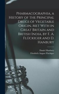 Produktbild: Pharmacographia, a History of the Principal Drugs of Vegetable Origin, Met With in Great Britain and British India, by F. A. Fl&uuml;ckiger and D. Hanbury