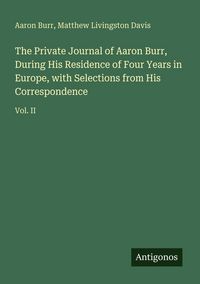 Produktbild: The Private Journal of Aaron Burr, During His Residence of Four Years in Europe, with Selections from His Correspondence