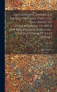 Produktbild: Exp&eacute;dition Scientifique En Mesopotamie Ex&eacute;cut&eacute;e Par Ordre Du Gouvernement De 1851 &Agrave; 1854 Mm. Fulgence Fresnel, F&eacute;lix Thomas Et Jules Oppert; Volume 1