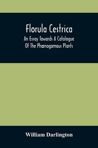 Produktbild: Florula Cestrica; An Essay Towards A Catalogue Of The Ph&aelig;nogamous Plants, Native And Naturalized, Growing In The Vicinity Of The Borough Of West-Chester, In Chester County, Pennsylvania ; To Which Is Subjoined An Appendix Of The Useful Cultivated Plants O