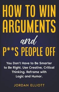 Produktbild: How to Win Arguments and P**s People Off. You Don't Have to Be Smarter to Be Right. Use Creative, Critical Thinking. Reframe with Logic and Humor.