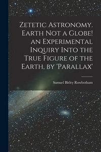 Produktbild: Zetetic Astronomy. Earth Not a Globe! an Experimental Inquiry Into the True Figure of the Earth, by 'parallax'