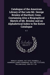 Produktbild: Catalogue of the American Library of the Late Mr. George Brinley of Hartford, Conn. Containing Also a Biographical Sketch of Mr. Brinley and an Alphabetical Index to the Entire Catalogue
